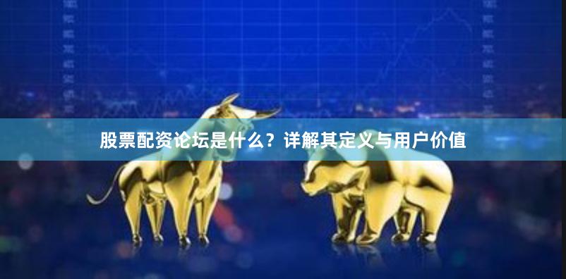 股票配资论坛是什么？详解其定义与用户价值