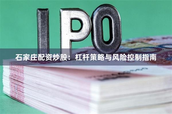 石家庄配资炒股：杠杆策略与风险控制指南