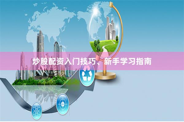 炒股配资入门技巧、新手学习指南