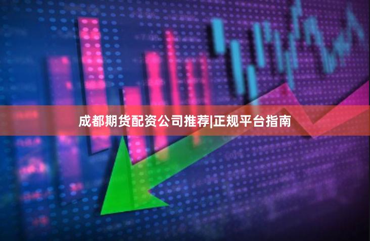 成都期货配资公司推荐|正规平台指南