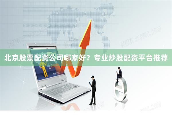 北京股票配资公司哪家好？专业炒股配资平台推荐