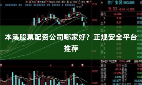 本溪股票配资公司哪家好？正规安全平台推荐