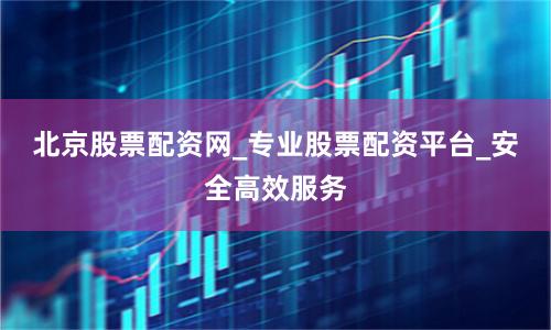 北京股票配资网_专业股票配资平台_安全高效服务