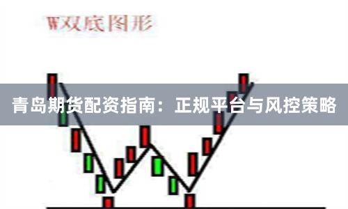 青岛期货配资指南：正规平台与风控策略