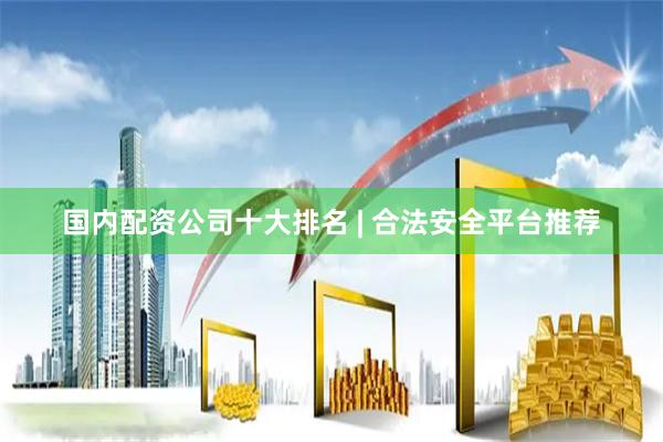 国内配资公司十大排名 | 合法安全平台推荐