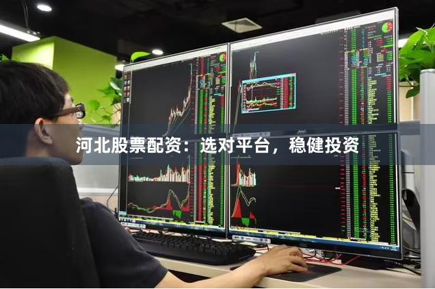 河北股票配资：选对平台，稳健投资