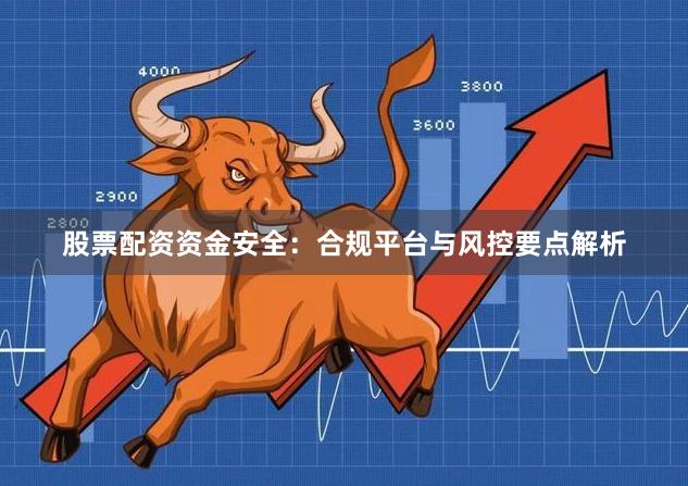 股票配资资金安全：合规平台与风控要点解析