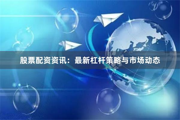 股票配资资讯:最新杠杆策略与市场动态