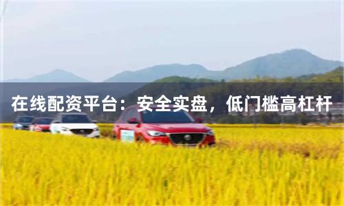 在线配资平台：安全实盘，低门槛高杠杆