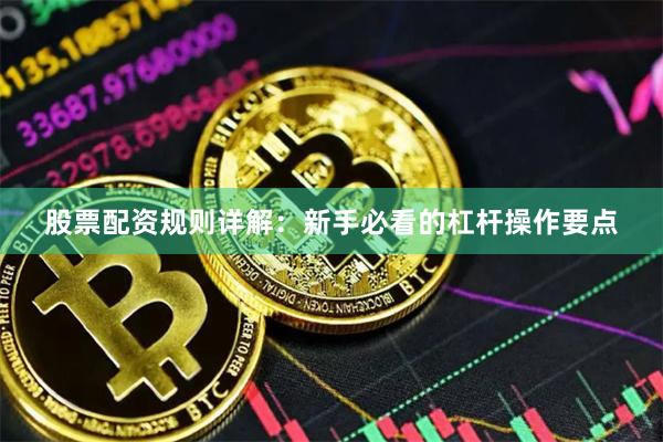 股票配资规则详解:新手必看的杠杆操作要点