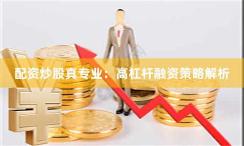 配资炒股真专业：高杠杆融资策略解析
