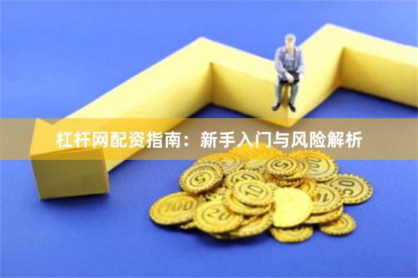 杠杆网配资指南：新手入门与风险解析