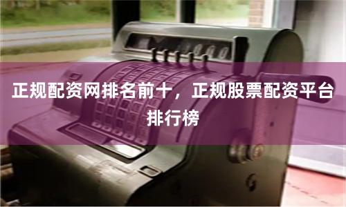 正规配资网排名前十，正规股票配资平台排行榜