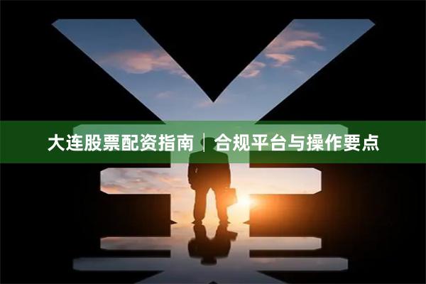 大连股票配资指南│合规平台与操作要点