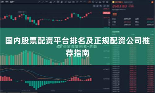 国内股票配资平台排名及正规配资公司推荐指南