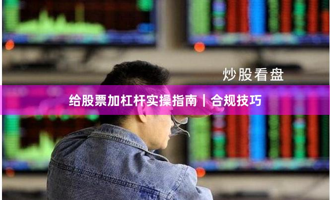 给股票加杠杆实操指南|合规技巧