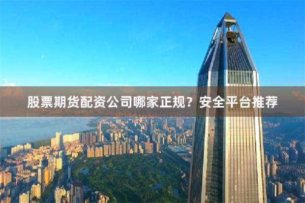 股票期货配资公司哪家正规？安全平台推荐