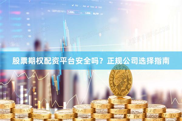 股票期权配资平台安全吗？正规公司选择指南
