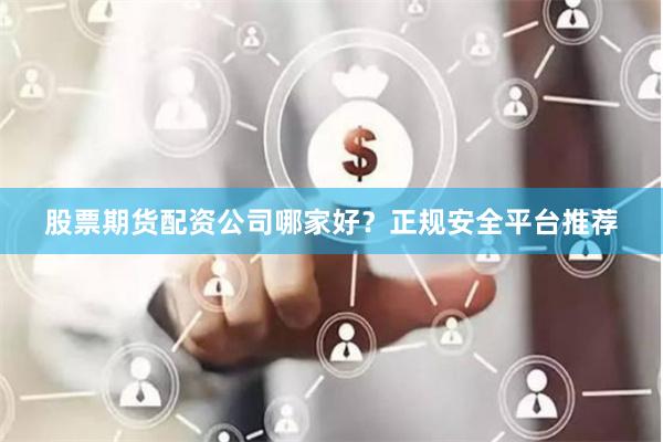 股票期货配资公司哪家好？正规安全平台推荐