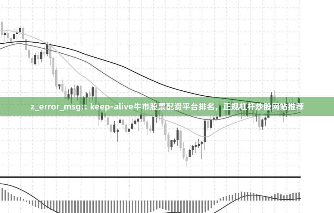z_error_msg:: keep-alive牛市股票配资平台排名，正规杠杆炒股网站推荐