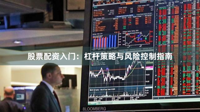 股票配资入门:杠杆策略与风险控制指南