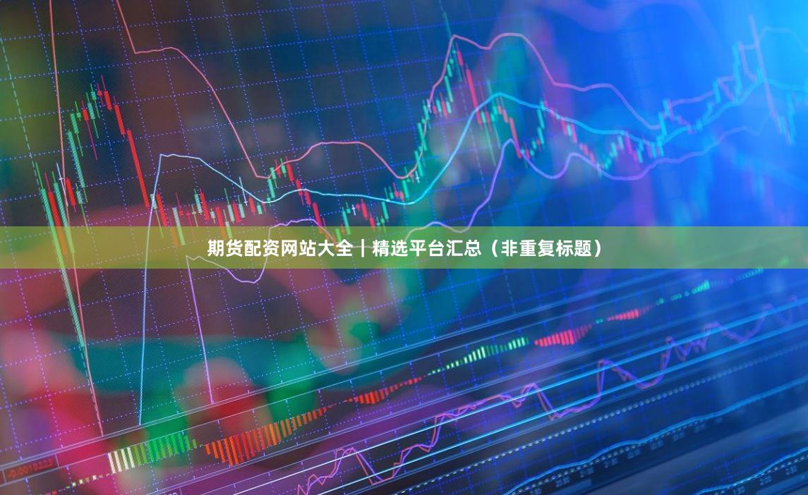 期货配资网站大全｜精选平台汇总（非重复标题）