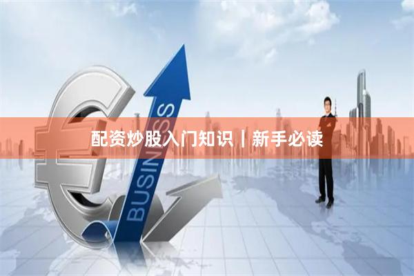 配资炒股入门知识｜新手必读