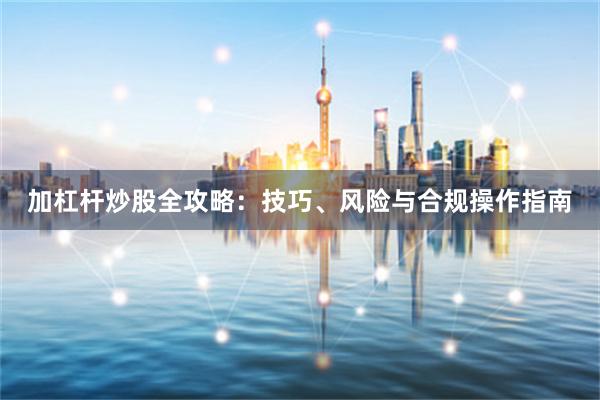加杠杆炒股全攻略：技巧、风险与合规操作指南