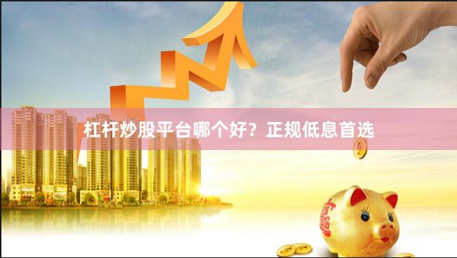 杠杆炒股平台哪个好？正规低息首选