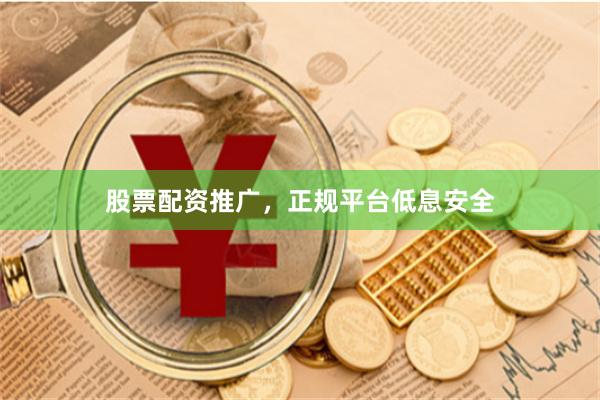 股票配资推广，正规平台低息安全