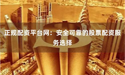 正规配资平台网：安全可靠的股票配资服务选择