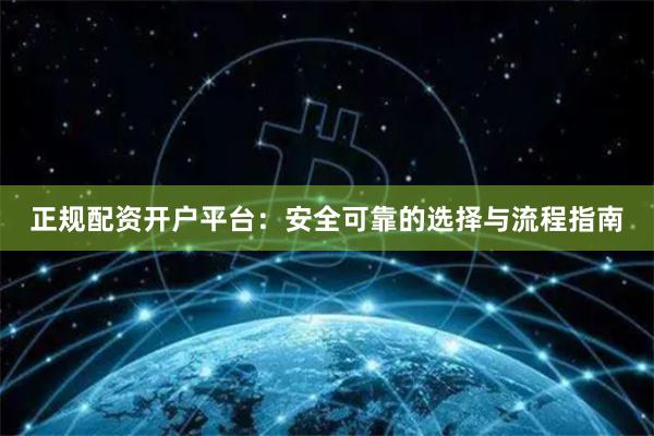 正规配资开户平台：安全可靠的选择与流程指南